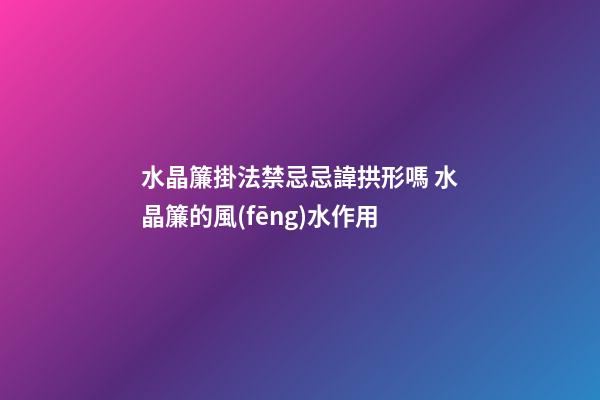 水晶簾掛法禁忌忌諱拱形嗎 水晶簾的風(fēng)水作用